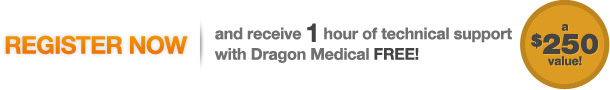 register-now Register now and receive 1 hour of technical support with Dragon Medical Practice Edition FREE (a $250 value)!